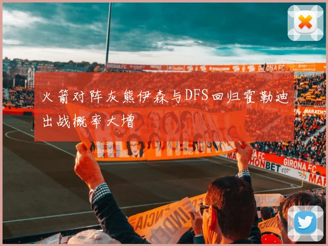 火箭对阵灰熊伊森与DFS回归霍勒迪出战概率大增