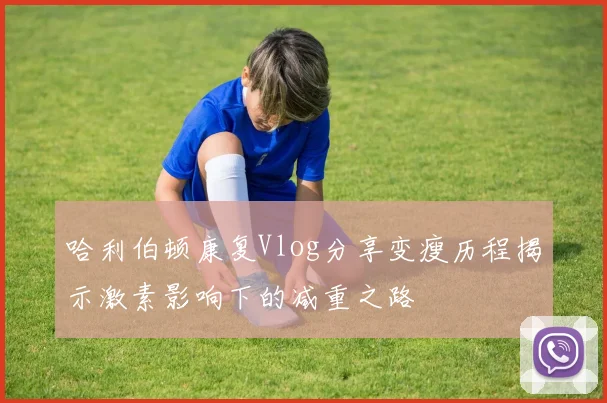 哈利伯顿康复Vlog分享变瘦历程揭示激素影响下的减重之路