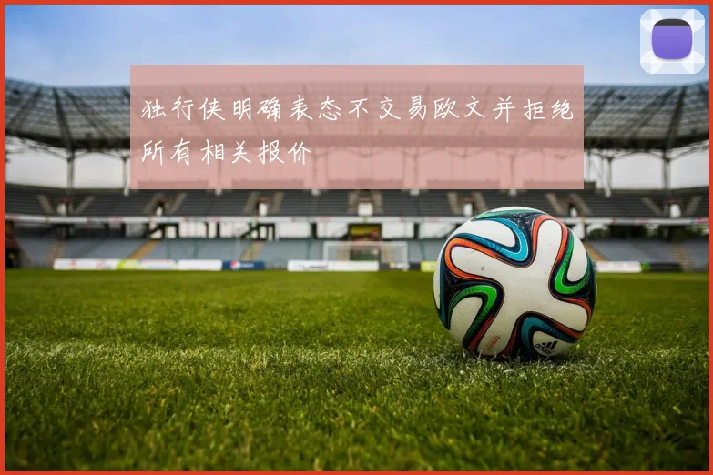 独行侠明确表态不交易欧文并拒绝所有相关报价