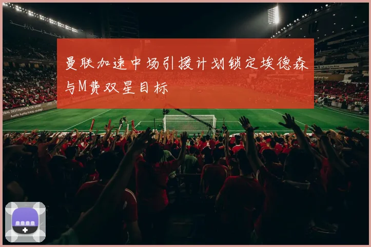 曼联加速中场引援计划锁定埃德森与M费双星目标