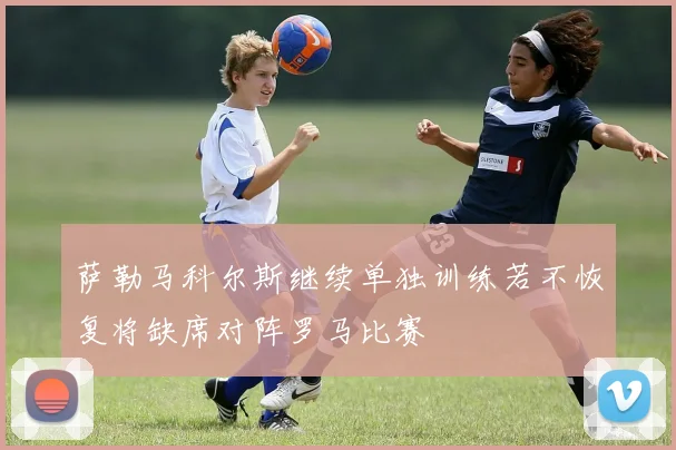 萨勒马科尔斯继续单独训练若不恢复将缺席对阵罗马比赛