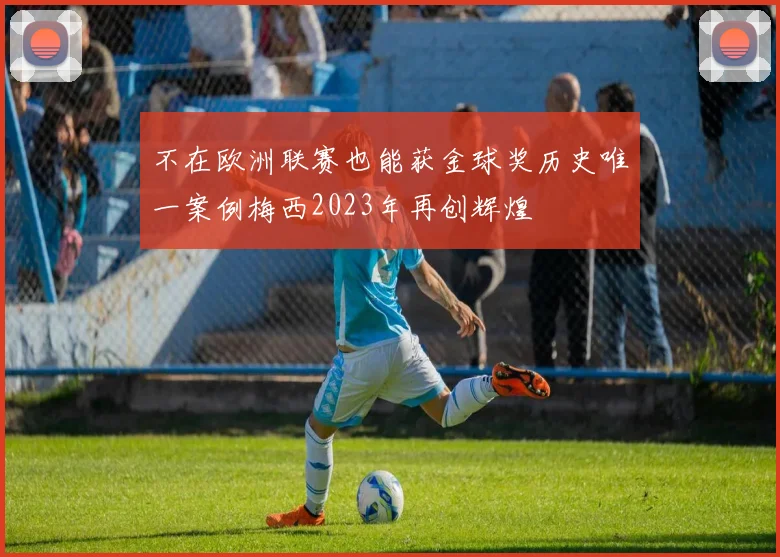 不在欧洲联赛也能获金球奖历史唯一案例梅西2023年再创辉煌