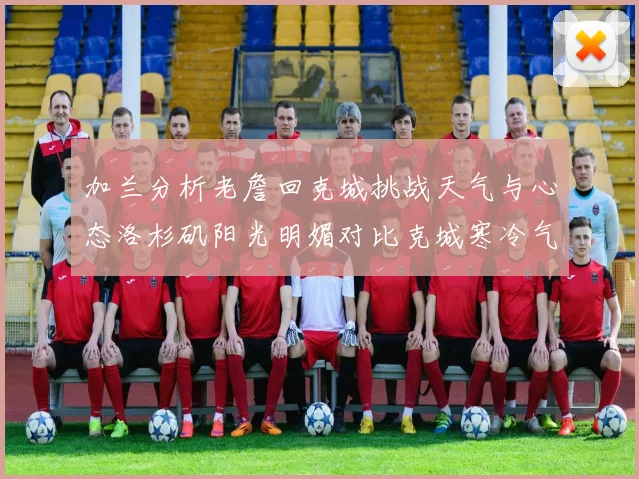 加兰分析老詹回克城挑战天气与心态洛杉矶阳光明媚对比克城寒冷气候
