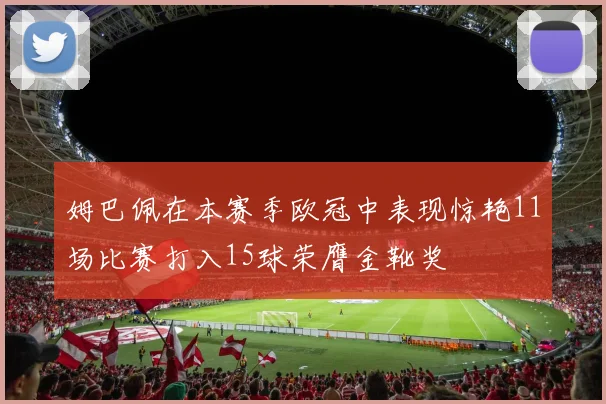 姆巴佩在本赛季欧冠中表现惊艳11场比赛打入15球荣膺金靴奖