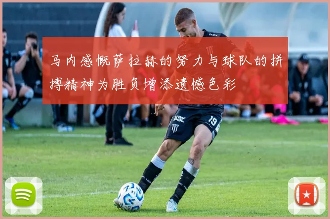 马内感慨萨拉赫的努力与球队的拼搏精神为胜负增添遗憾色彩