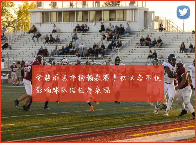 徐静雨点评杨瀚森赛季初状态不佳影响球队信任与表现