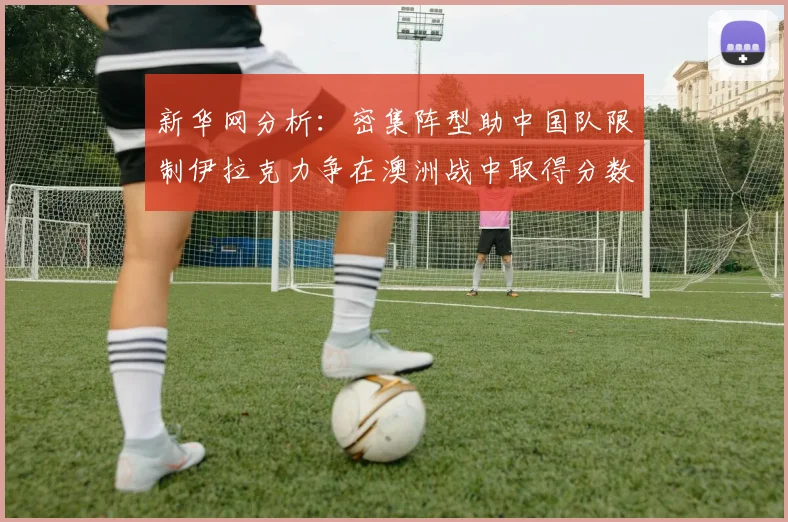 新华网分析：密集阵型助中国队限制伊拉克力争在澳洲战中取得分数