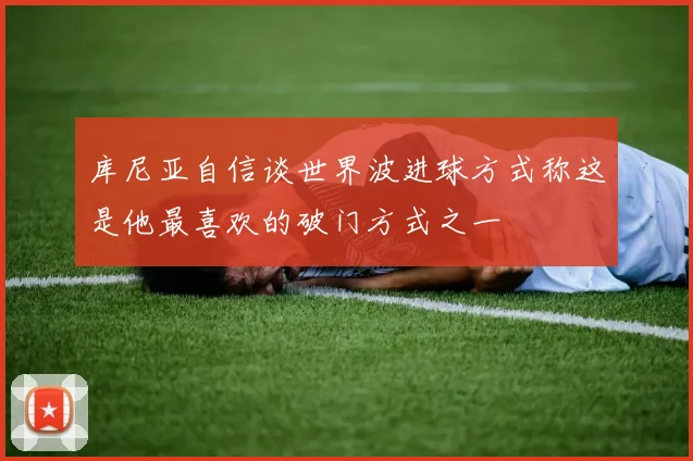 库尼亚自信谈世界波进球方式称这是他最喜欢的破门方式之一