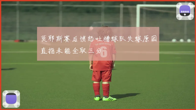 莫耶斯赛后愤怒吐槽球队失球原因直指未能全取三分