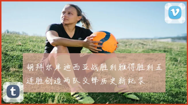 胡拜尔库迪西亚战胜利雅得胜利五连胜创造两队交锋历史新纪录