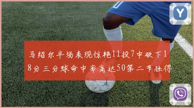 马绍尔半场表现惊艳11投7中砍下18分三分球命中率高达50第二节独得12分