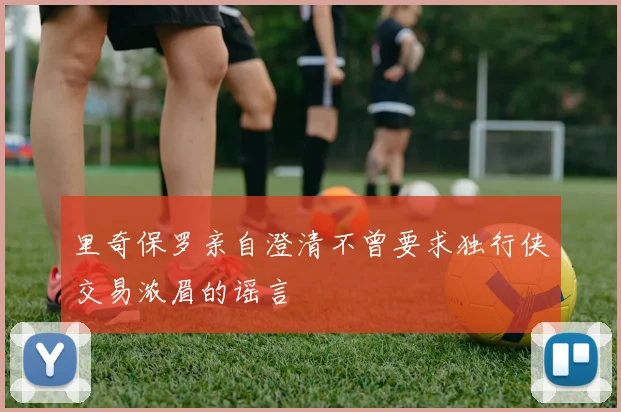 里奇保罗亲自澄清不曾要求独行侠交易浓眉的谣言