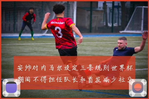 安帅对内马尔设定三条规则世界杯期间不得担任队长和首发减少社交媒体使用