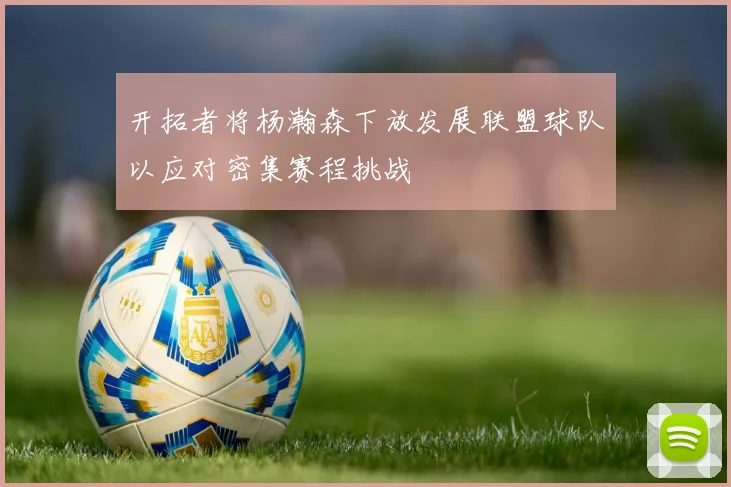 开拓者将杨瀚森下放发展联盟球队以应对密集赛程挑战