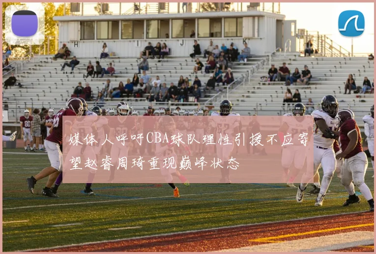 媒体人呼吁CBA球队理性引援不应寄望赵睿周琦重现巅峰状态