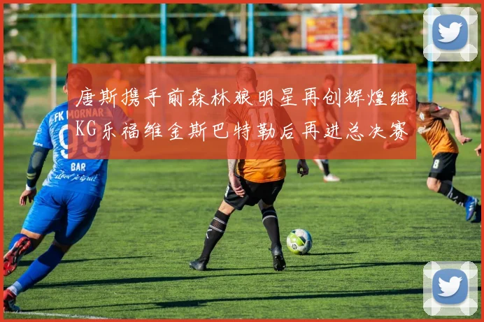 唐斯携手前森林狼明星再创辉煌继KG乐福维金斯巴特勒后再进总决赛
