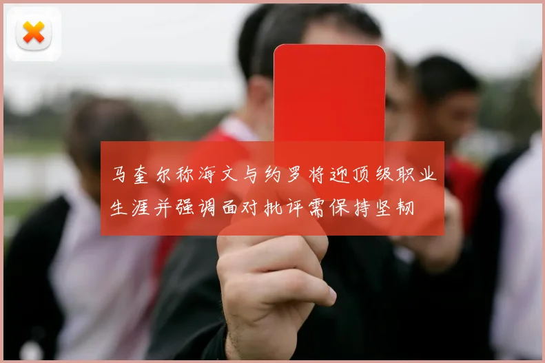 马奎尔称海文与约罗将迎顶级职业生涯并强调面对批评需保持坚韧