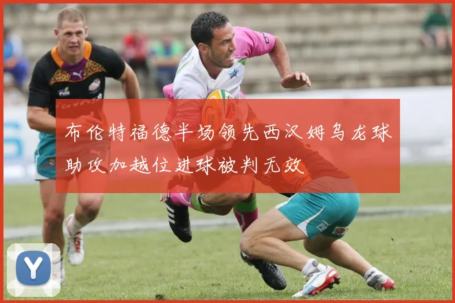 布伦特福德半场领先西汉姆乌龙球助攻加越位进球被判无效