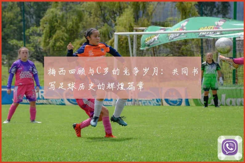 梅西回顾与C罗的竞争岁月：共同书写足球历史的辉煌篇章