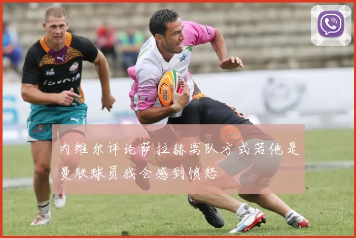 内维尔评论萨拉赫离队方式若他是曼联球员我会感到愤怒