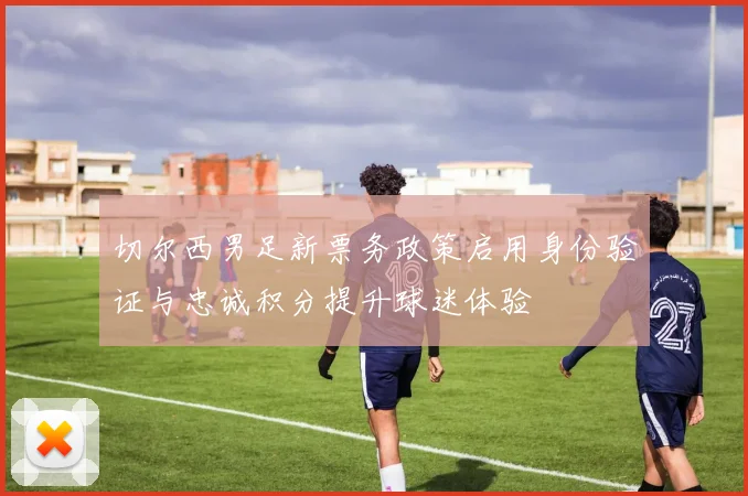 切尔西男足新票务政策启用身份验证与忠诚积分提升球迷体验