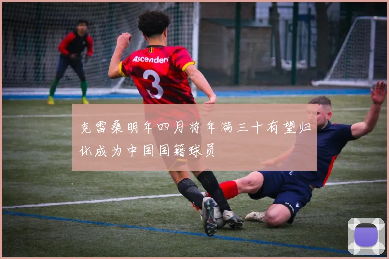 克雷桑明年四月将年满三十有望归化成为中国国籍球员