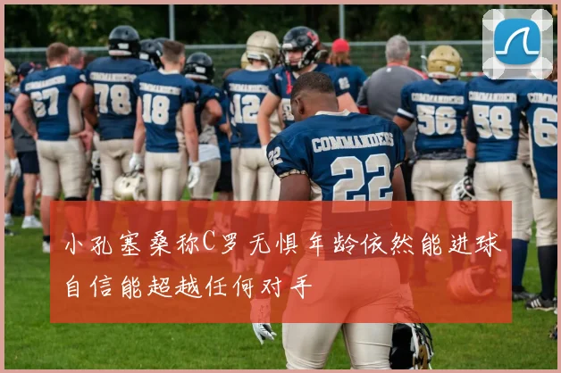 小孔塞桑称C罗无惧年龄依然能进球自信能超越任何对手