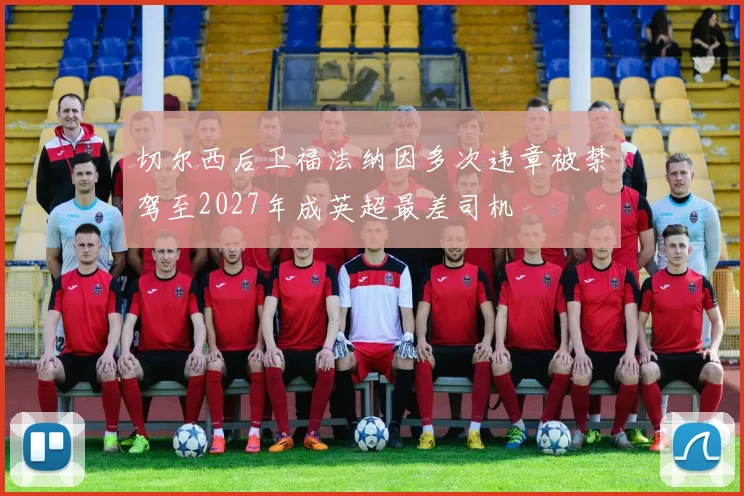切尔西后卫福法纳因多次违章被禁驾至2027年成英超最差司机