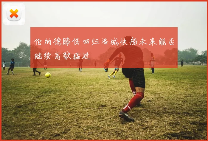 伦纳德膝伤回归洛城快船未来能否继续高歌猛进